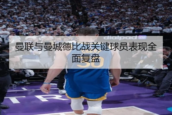 曼联与曼城德比战关键球员表现全面复盘